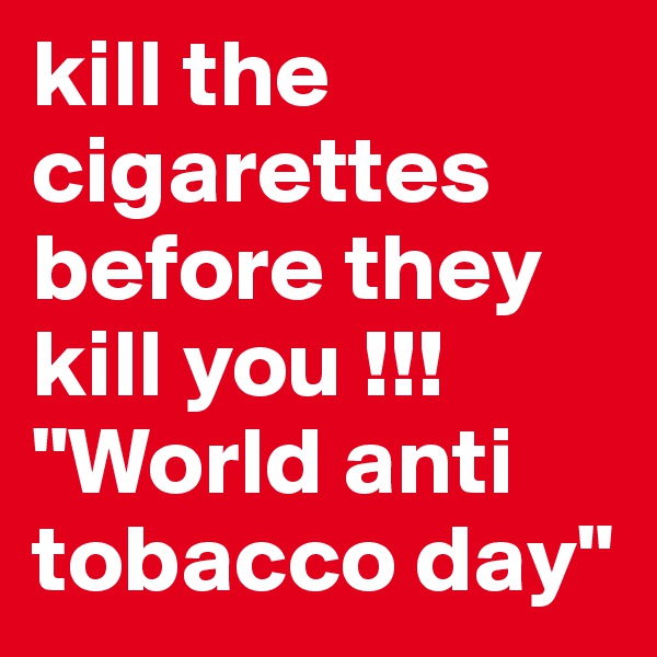 kill the cigarettes before they kill you !!!
"World anti tobacco day"