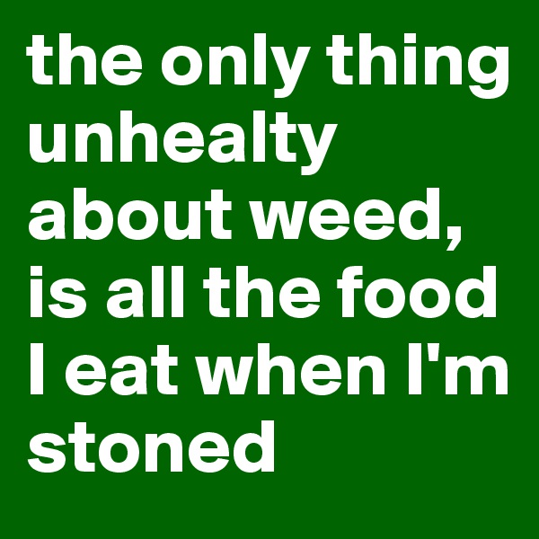 the only thing unhealty about weed, is all the food I eat when I'm stoned 