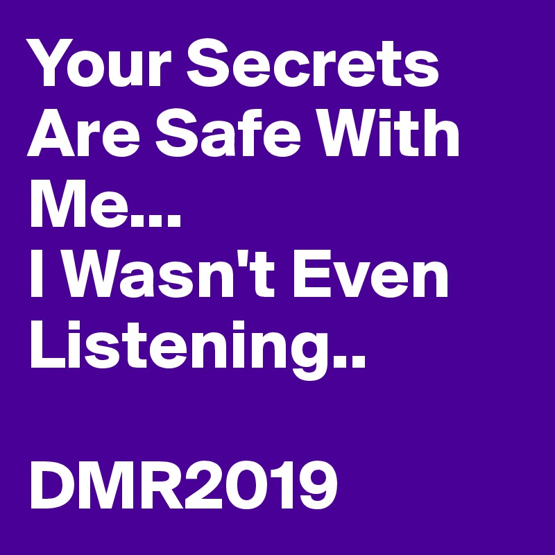 Your Secrets Are Safe With Me...
I Wasn't Even Listening..

DMR2019