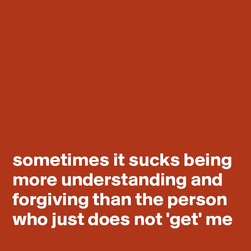 






sometimes it sucks being more understanding and forgiving than the person who just does not 'get' me