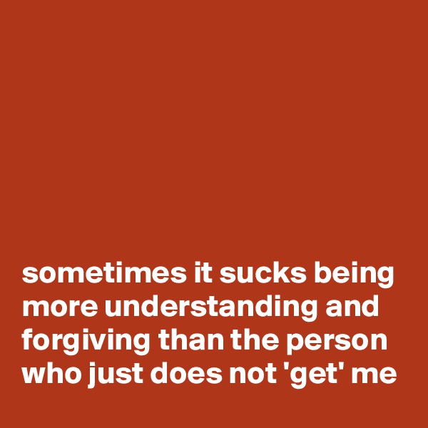 






sometimes it sucks being more understanding and forgiving than the person who just does not 'get' me