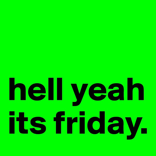 

hell yeah
its friday.