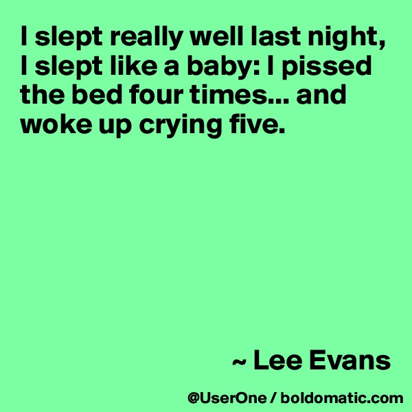 I slept really well last night, I slept like a baby: I pissed the bed four times... and woke up crying five.







                                    ~ Lee Evans