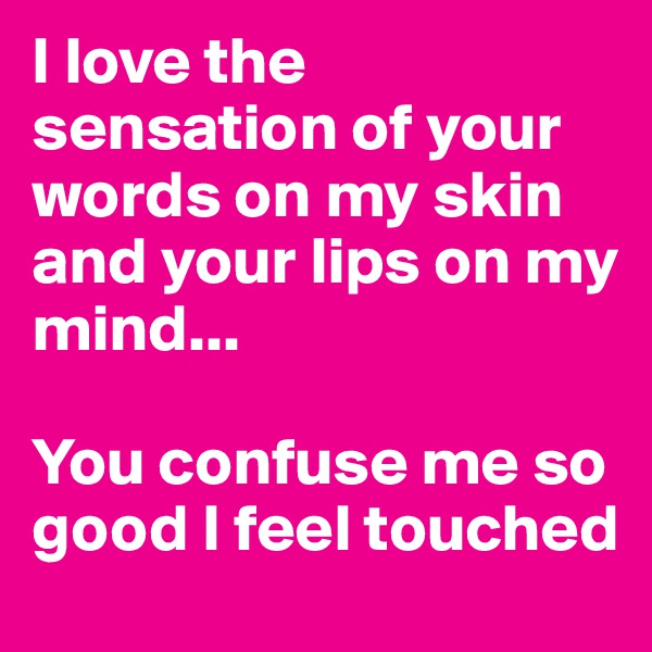 I love the sensation of your words on my skin and your lips on my mind... 

You confuse me so good I feel touched