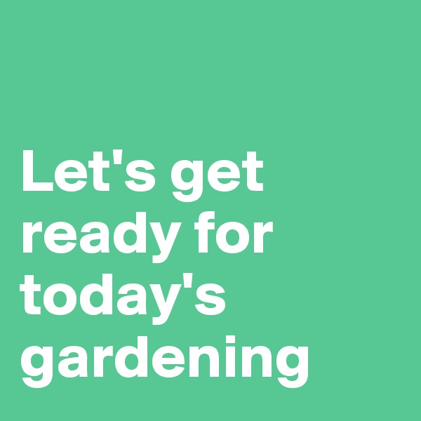

Let's get ready for today's gardening