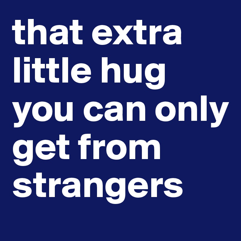 that extra little hug you can only get from strangers