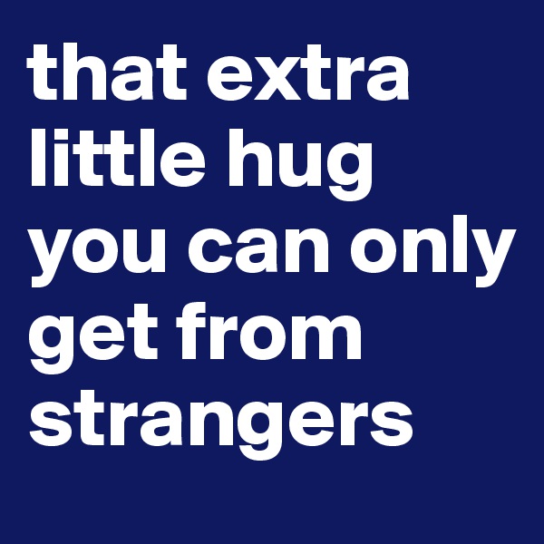 that extra little hug you can only get from strangers
