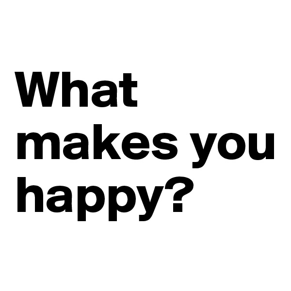
What makes you happy?