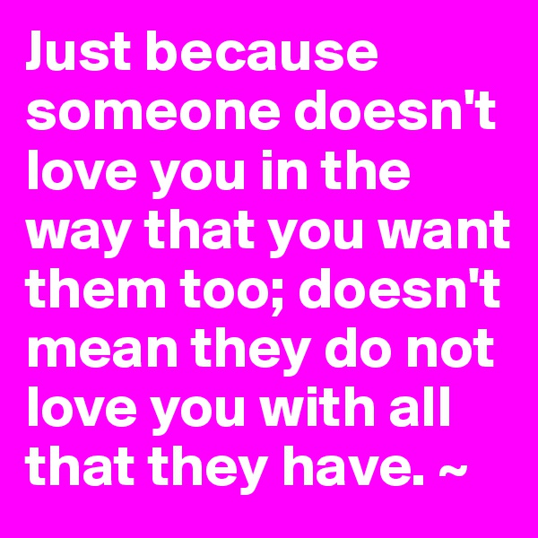 Just because someone doesn't love you in the way that you want them too; doesn't mean they do not love you with all that they have. ~