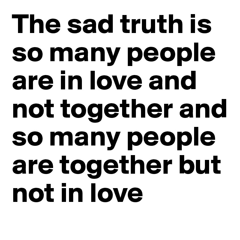 The sad truth is so many people are in love and not together and so many people are together but not in love 