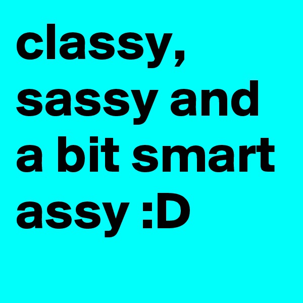 classy, sassy and a bit smart assy :D