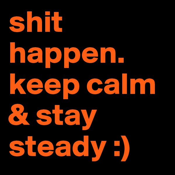 shit happen. keep calm & stay steady :)