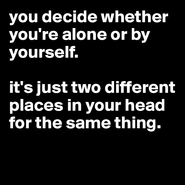 you decide whether you're alone or by yourself. 

it's just two different places in your head for the same thing.

