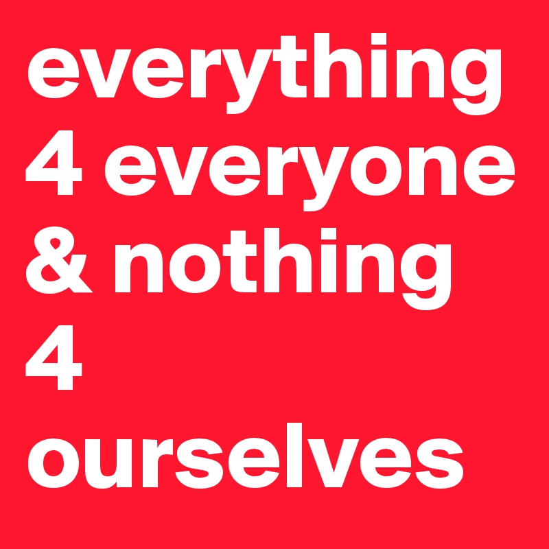 everything 4 everyone & nothing 4 ourselves