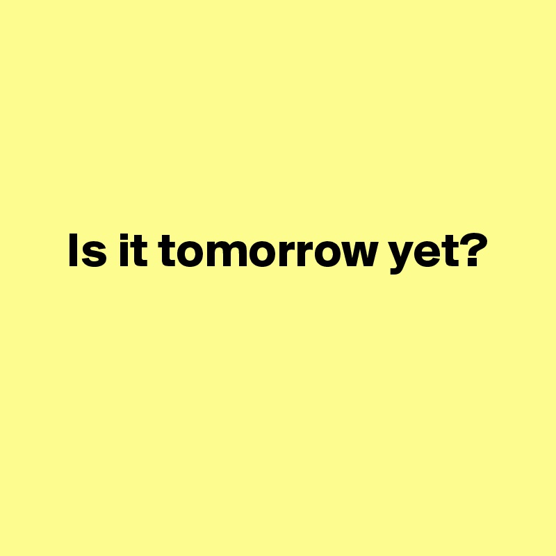 



    Is it tomorrow yet?




