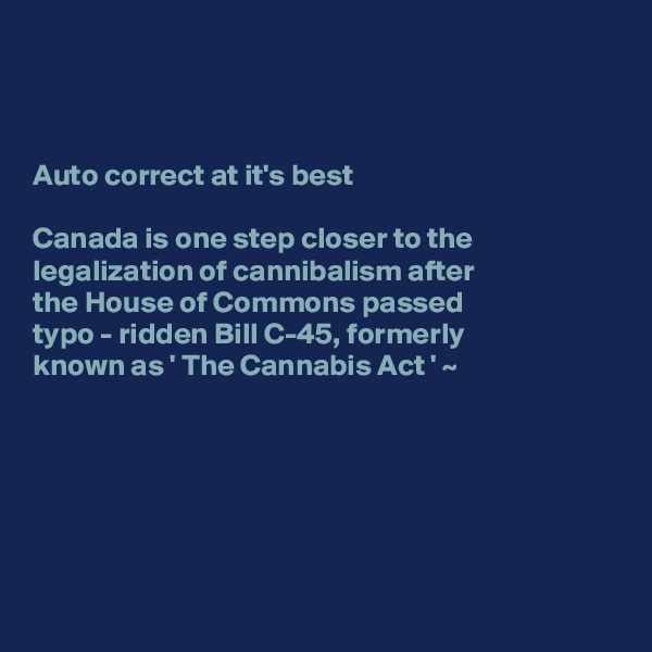 



Auto correct at it's best

Canada is one step closer to the legalization of cannibalism after 
the House of Commons passed  
typo - ridden Bill C-45, formerly 
known as ' The Cannabis Act ' ~






