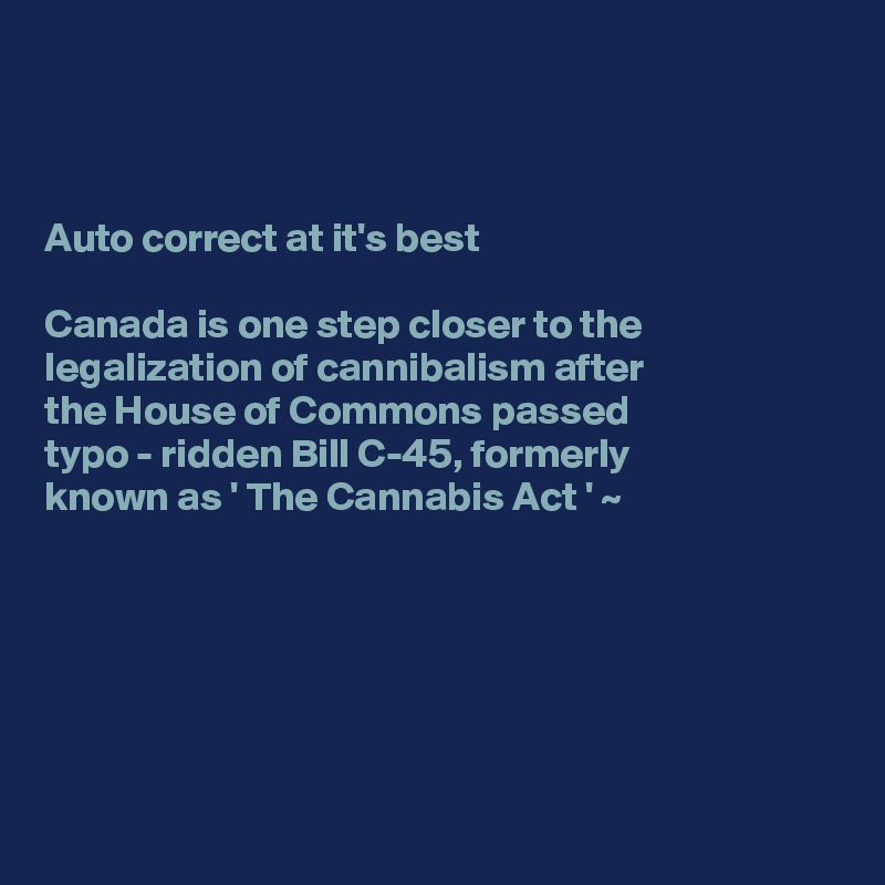 



Auto correct at it's best

Canada is one step closer to the legalization of cannibalism after 
the House of Commons passed  
typo - ridden Bill C-45, formerly 
known as ' The Cannabis Act ' ~






