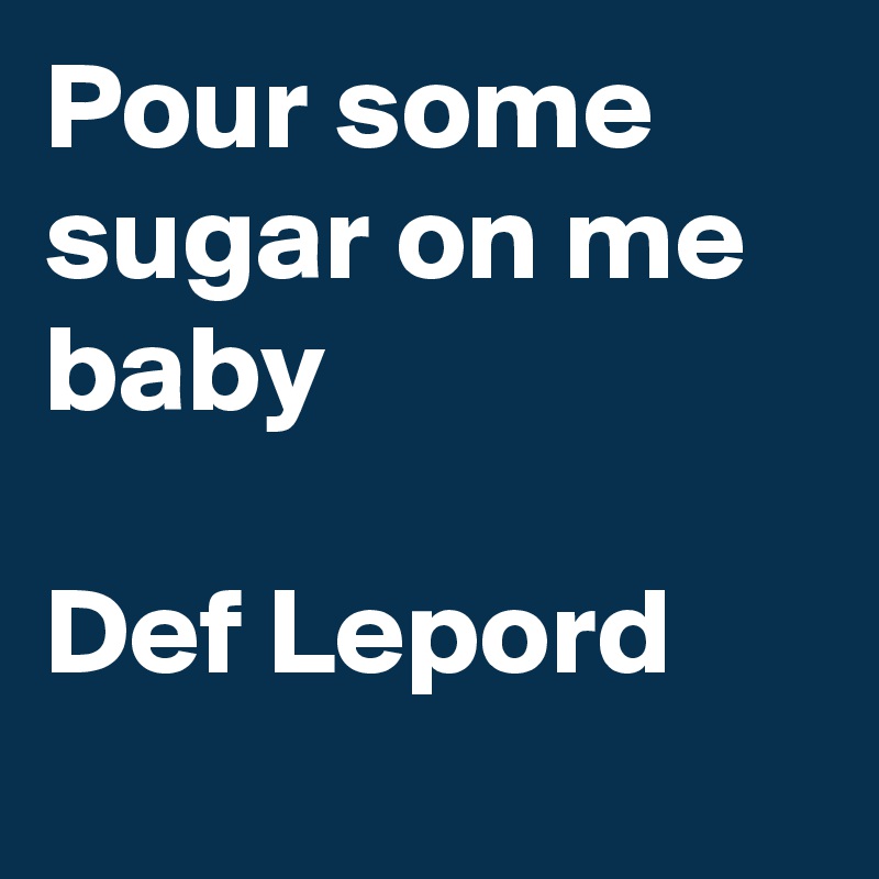 Pour some sugar on me baby

Def Lepord
