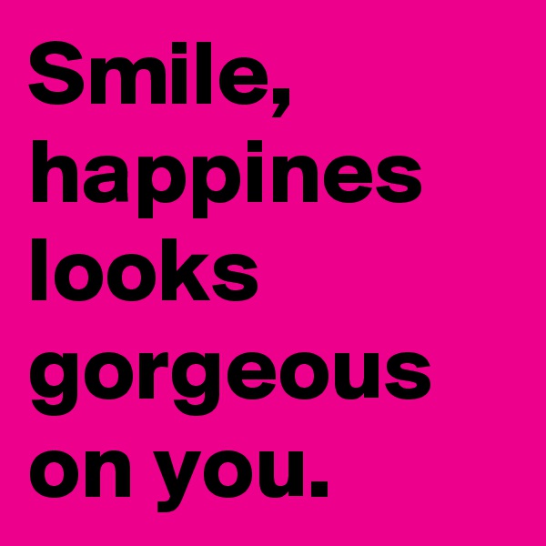 Smile, happines looks gorgeous on you. 