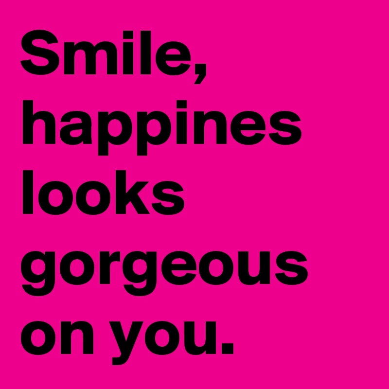 Smile, happines looks gorgeous on you. 