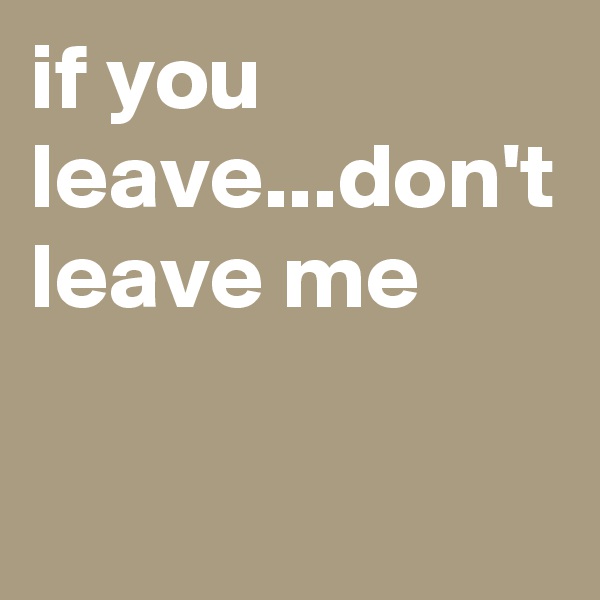 if you leave...don't leave me