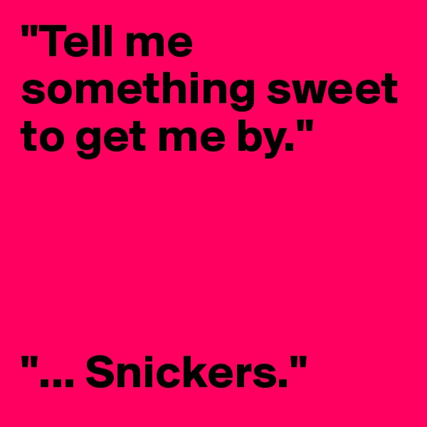 "Tell me something sweet to get me by."




"... Snickers."