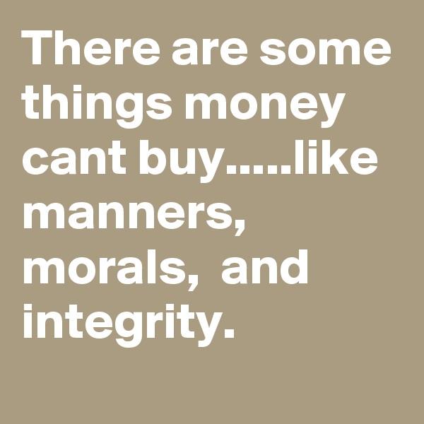 There are some things money cant buy.....like manners,  morals,  and integrity. 
