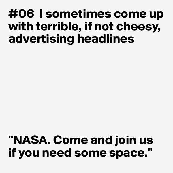 #06  I sometimes come up with terrible, if not cheesy, advertising headlines







"NASA. Come and join us 
if you need some space."