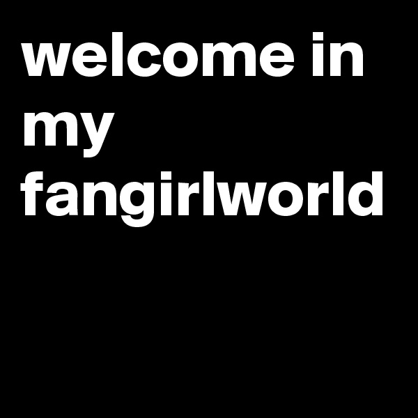 welcome in my fangirlworld