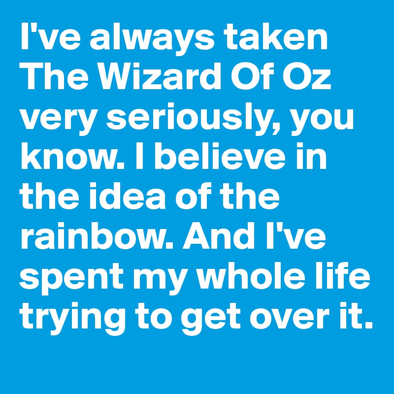 I've always taken The Wizard Of Oz very seriously, you know. I believe in the idea of the rainbow. And I've spent my whole life trying to get over it.