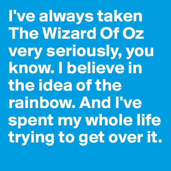 I've always taken The Wizard Of Oz very seriously, you know. I believe in the idea of the rainbow. And I've spent my whole life trying to get over it.