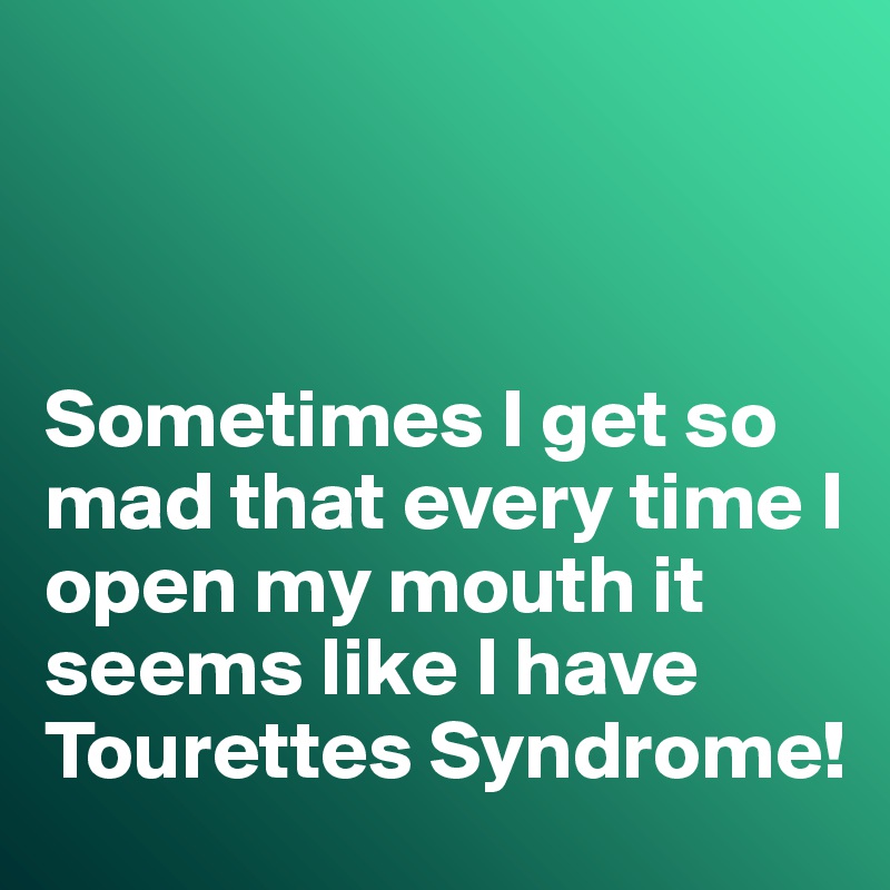 



Sometimes I get so mad that every time I open my mouth it seems like I have Tourettes Syndrome!