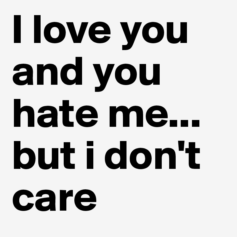 I love you and you hate me... but i don't care