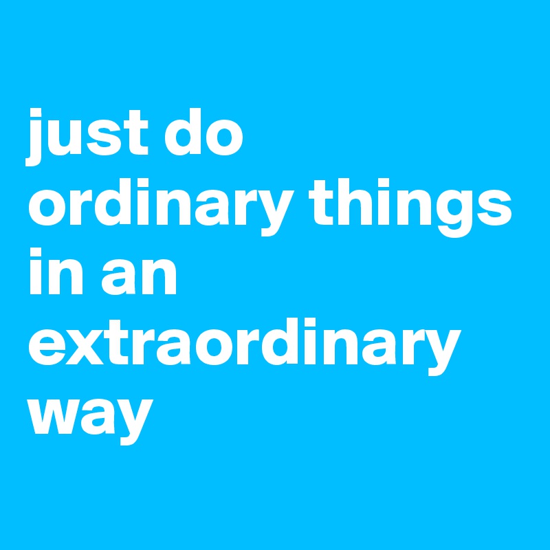 
just do ordinary things in an extraordinary way
