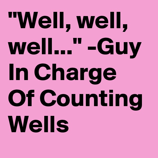 "Well, well, well..." -Guy In Charge Of Counting Wells