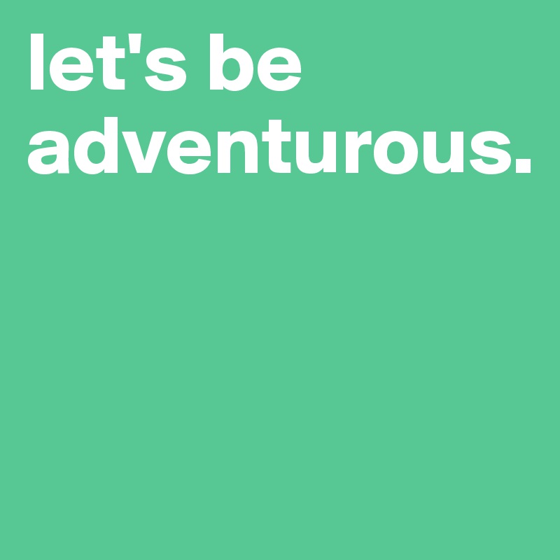 let's be adventurous.


