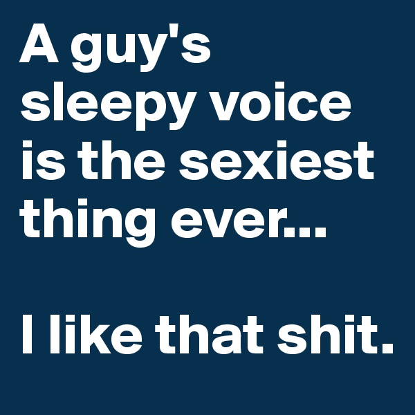 A guy's sleepy voice is the sexiest thing ever...

I like that shit.
