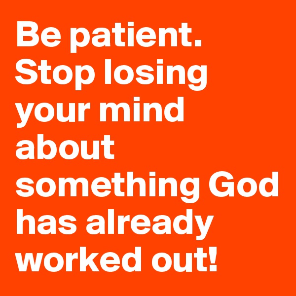Be patient. Stop losing your mind about something God has already worked out! 