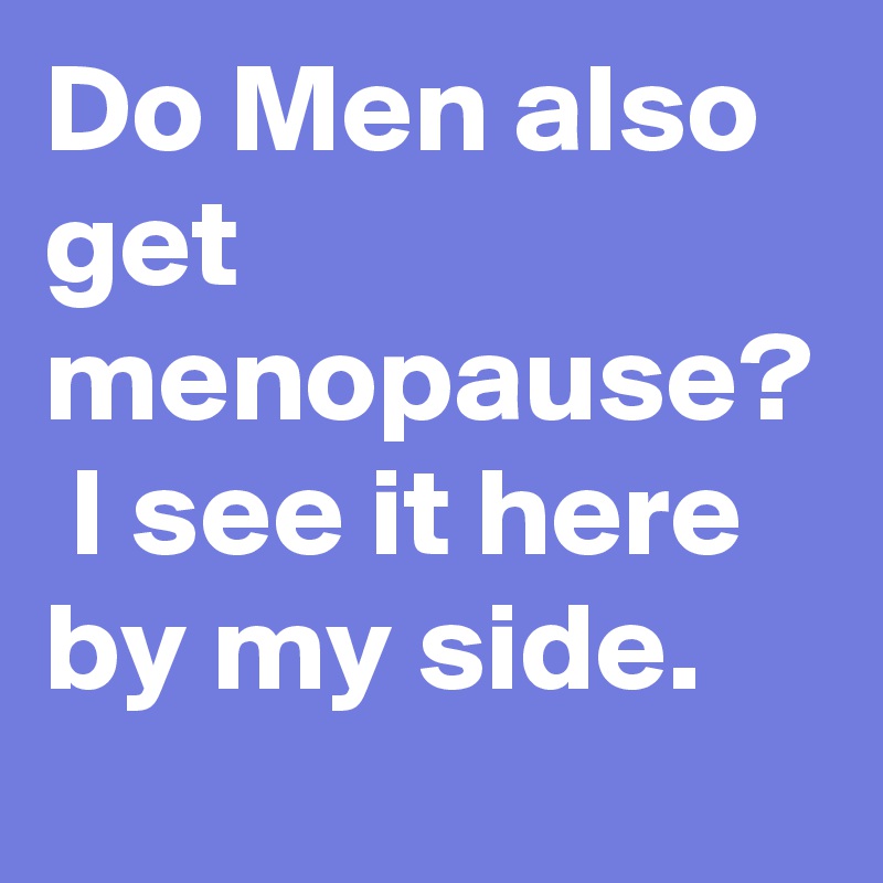 Do Men also get menopause?  I see it here by my side. 