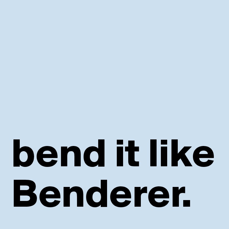 


bend it like Benderer.