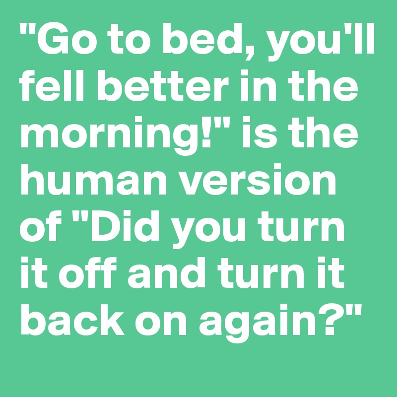 "Go to bed, you'll fell better in the morning!" is the human version of "Did you turn it off and turn it back on again?"