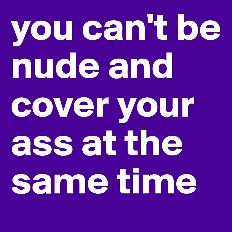 you can't be nude and cover your ass at the same time
