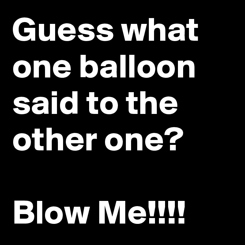 Guess what one balloon said to the other one?

Blow Me!!!!
