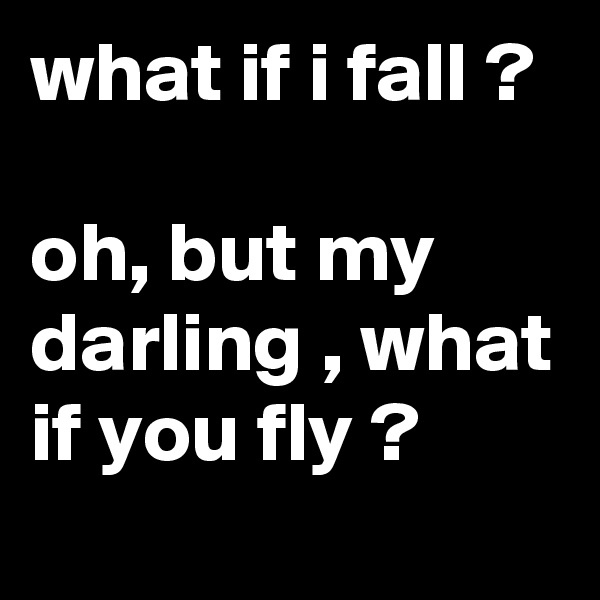 what if i fall ?

oh, but my darling , what if you fly ?