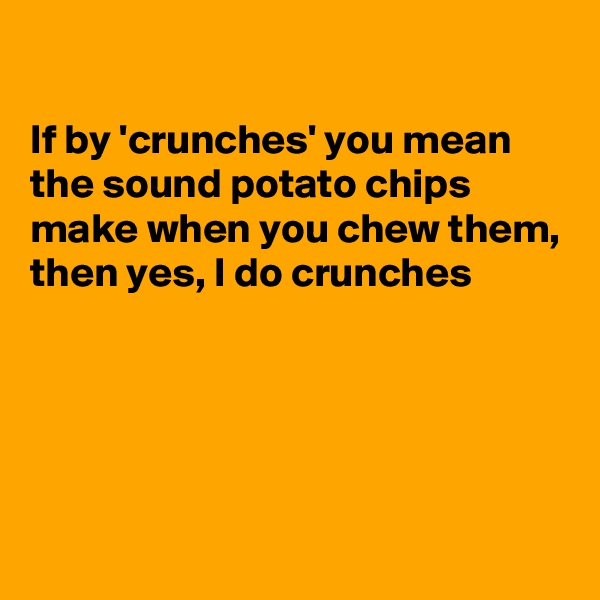 

If by 'crunches' you mean the sound potato chips make when you chew them, then yes, I do crunches





