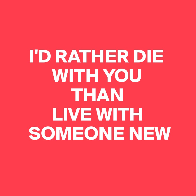 

     I'D RATHER DIE
           WITH YOU
                THAN
           LIVE WITH
     SOMEONE NEW

