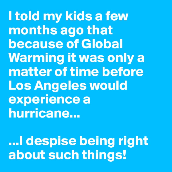 I told my kids a few months ago that because of Global Warming it was only a matter of time before Los Angeles would experience a hurricane...

...I despise being right about such things!