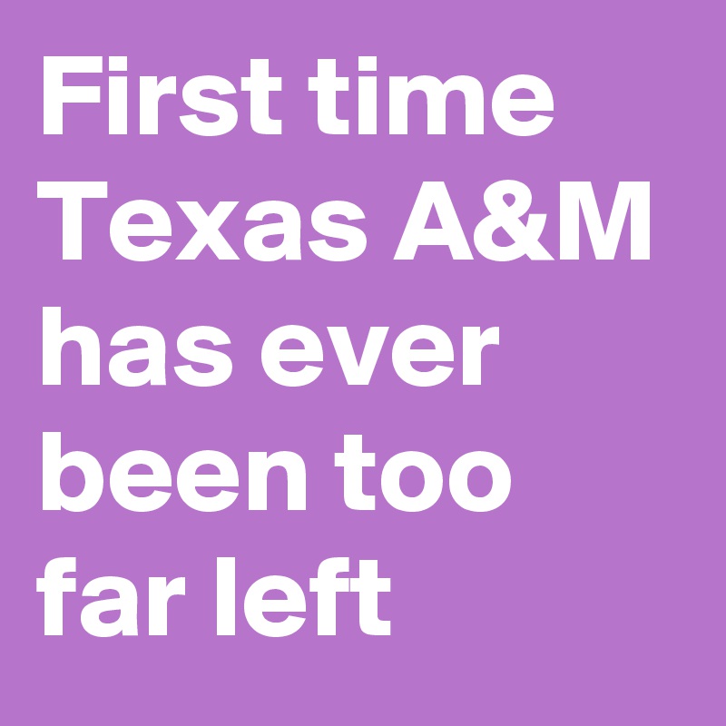 First time Texas A&M has ever been too far left