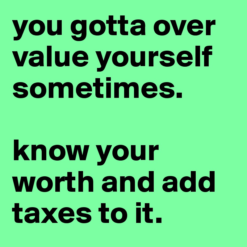 you gotta over value yourself sometimes. 

know your worth and add taxes to it. 