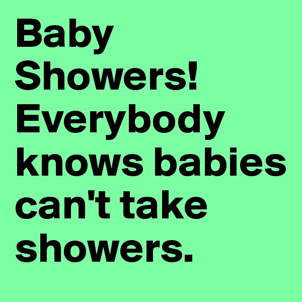 Baby Showers!Everybody knows babies can't take showers. 